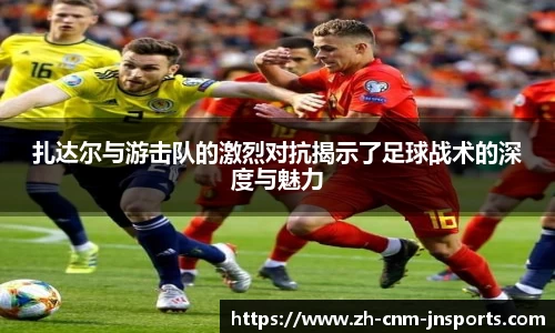 扎达尔与游击队的激烈对抗揭示了足球战术的深度与魅力