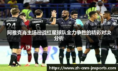 阿雅克肖主场迎战红星球队全力争胜的精彩对决分析